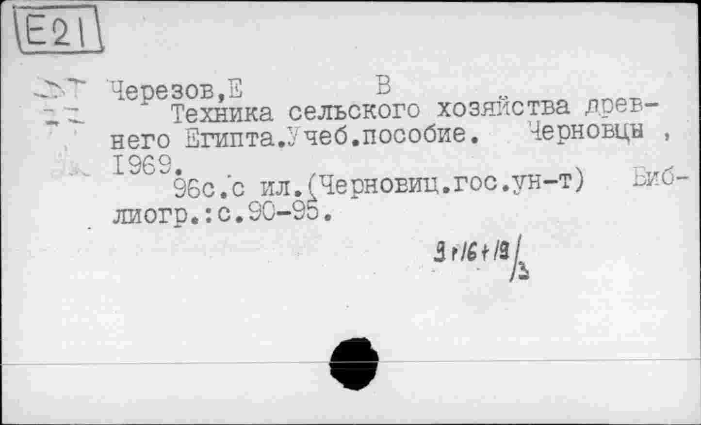 ﻿\E2l
Черезов,З	В „
’ Техника сельского хозяйства древнего Египта.Учеб.пособие.	Черновцы ,
1969.	-
96с.'с ил.(Черновиц.гос.ун-т) ьии-лиогр.:с.90-95.